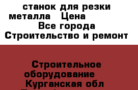 станок для резки металла › Цена ­ 25 000 - Все города Строительство и ремонт » Строительное оборудование   . Курганская обл.,Притобольный р-н